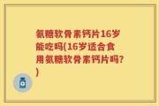 氨糖软骨素钙片16岁能吃吗(16岁适合食用氨糖软骨素钙片吗？)