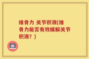 维骨力 关节积液(维骨力能否有效缓解关节积液？)