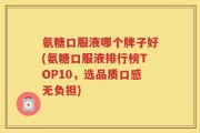 氨糖口服液哪个牌子好(氨糖口服液排行榜TOP10，选品质口感无负担)