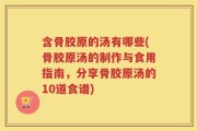 含骨胶原的汤有哪些(骨胶原汤的制作与食用指南，分享骨胶原汤的10道食谱)