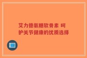 艾力德氨糖软骨素 呵护关节健康的优质选择
