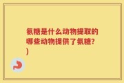 氨糖是什么动物提取的哪些动物提供了氨糖？)