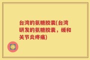 台湾的氨糖胶囊(台湾研发的氨糖胶囊，缓和关节炎疼痛)