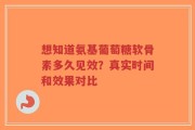 想知道氨基葡萄糖软骨素多久见效？真实时间和效果对比