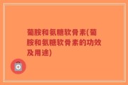 葡胺和氨糖软骨素(葡胺和氨糖软骨素的功效及用途)