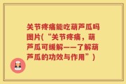关节疼痛能吃葫芦瓜吗图片(“关节疼痛，葫芦瓜可缓解——了解葫芦瓜的功效与作用”)
