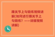 踝关节上勾锻炼视频讲解(如何进行踝关节上勾锻炼？——详细视频讲解)