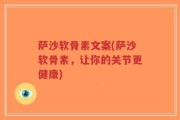 萨沙软骨素文案(萨沙软骨素，让你的关节更健康)