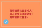 葡萄糖胺软骨素成人(成人骨关节健康必备：葡萄糖胺软骨素)