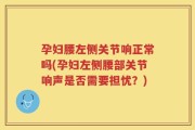 孕妇腰左侧关节响正常吗(孕妇左侧腰部关节响声是否需要担忧？)