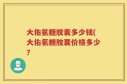大佑氨糖胶囊多少钱(大佑氨糖胶囊价格多少？
