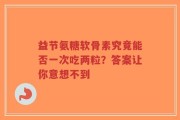 益节氨糖软骨素究竟能否一次吃两粒？答案让你意想不到