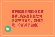 双倍浓度氨糖软骨素营养片_高浓度氨糖软骨素营养补充片，双倍功效，守护关节健康)