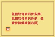 氨糖软骨素钙骨多原(氨糖软骨素钙骨多：关爱骨骼健康新选择)