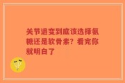 关节退变到底该选择氨糖还是软骨素？看完你就明白了