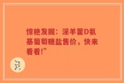 惊艳发掘：淫羊藿D氨基葡萄糖盐售价，快来看看!”