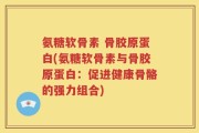 氨糖软骨素 骨胶原蛋白(氨糖软骨素与骨胶原蛋白：促进健康骨骼的强力组合)