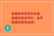 氨糖软骨素钙片科普_氨糖软骨素钙片：关节健康的营养选择)