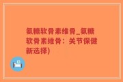 氨糖软骨素维骨_氨糖软骨素维骨：关节保健新选择)