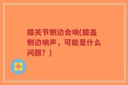 膝关节侧边会响(膝盖侧边响声，可能是什么问题？)