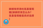 脚腕有积液吃氨基葡萄糖(脚腕积液怎么办？氨基葡萄糖是良好选择)