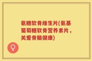 氨糖软骨维生片(氨基葡萄糖软骨营养素片，关爱骨骼健康)