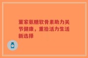 董家氨糖软骨素助力关节健康，重拾活力生活新选择