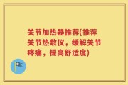 关节加热器推荐(推荐关节热敷仪，缓解关节疼痛，提高舒适度)