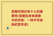 氨糖对我们每个人的重要性(氨糖在身体健康中的作用：一种不可或缺的营养素)