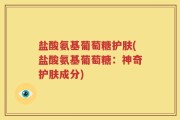 盐酸氨基葡萄糖护肤(盐酸氨基葡萄糖：神奇护肤成分)