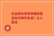 吃盐酸氨基葡萄糖胶囊后能否畅饮美酒？让人震惊