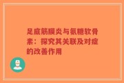 足底筋膜炎与氨糖软骨素：探究其关联及对症的改善作用