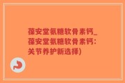 葆安堂氨糖软骨素钙_葆安堂氨糖软骨素钙：关节养护新选择)