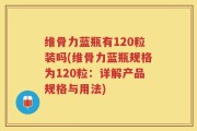 维骨力蓝瓶有120粒装吗(维骨力蓝瓶规格为120粒：详解产品规格与用法)