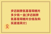 步迈新牌氨基葡萄糖片多少钱一盒(步迈新牌氨基葡萄糖片价格及购买渠道简介)
