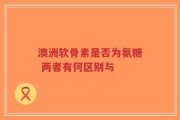 澳洲软骨素是否为氨糖 两者有何区别与