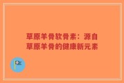 草原羊骨软骨素：源自草原羊骨的健康新元素