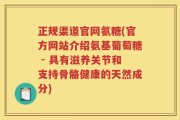 正规渠道官网氨糖(官方网站介绍氨基葡萄糖 - 具有滋养关节和支持骨骼健康的天然成分)