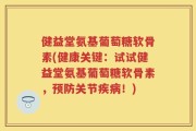 健益堂氨基葡萄糖软骨素(健康关键：试试健益堂氨基葡萄糖软骨素，预防关节疾病！)