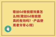 歌丝6d骨胶原效果怎么样(歌丝6d骨胶原真的有效吗？-产品使用者分享心得)