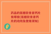 药品的氨糖软骨素钙片有哪些(氨糖软骨素钙片的功效及使用须知)