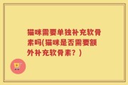 猫咪需要单独补充软骨素吗(猫咪是否需要额外补充软骨素？)