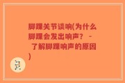 脚踝关节谈响(为什么脚踝会发出响声？ - 了解脚踝响声的原因)