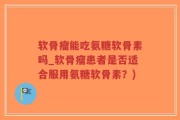 软骨瘤能吃氨糖软骨素吗_软骨瘤患者是否适合服用氨糖软骨素？)