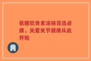氨糖软骨素涂抹膏选必康，关爱关节健康从此开始