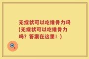 无症状可以吃维骨力吗(无症状可以吃维骨力吗？答案在这里！)