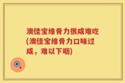澳佳宝维骨力很咸难吃(澳佳宝维骨力口味过咸，难以下咽)