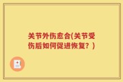 关节外伤愈合(关节受伤后如何促进恢复？)