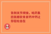 告别关节烦恼，哈药集团氨糖软骨素钙中钙让你轻松自在