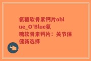 氨糖软骨素钙片oblue_O'Blue氨糖软骨素钙片：关节保健新选择